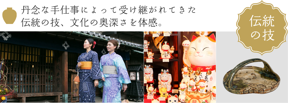 丹念な手仕事によって受け継がれてきた 伝統の技、文化の奥深さを体感。